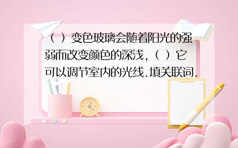 （ ）变色玻璃会随着阳光的强弱而改变颜色的深浅,（ ）它可以调节室内的光线.填关联词.