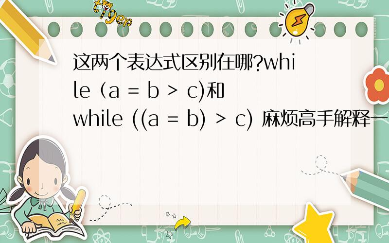 这两个表达式区别在哪?while（a = b > c)和while ((a = b) > c) 麻烦高手解释一下括号的里的具体步骤和while的判断过程