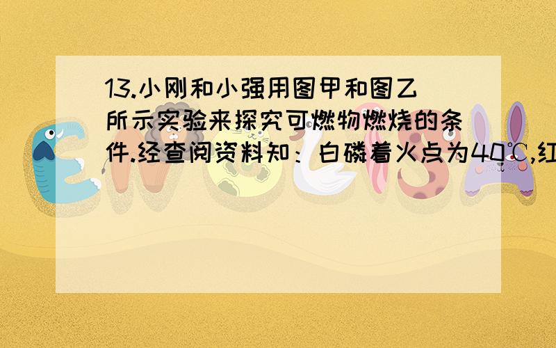 13.小刚和小强用图甲和图乙所示实验来探究可燃物燃烧的条件.经查阅资料知：白磷着火点为40℃,红磷着火点