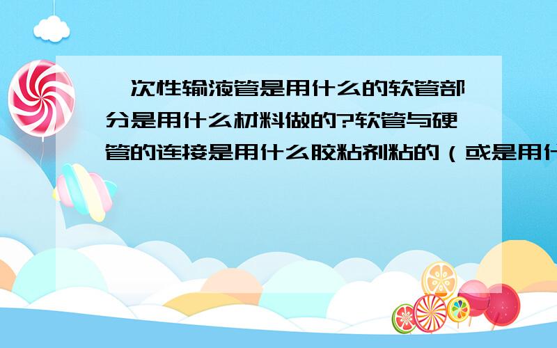 一次性输液管是用什么的软管部分是用什么材料做的?软管与硬管的连接是用什么胶粘剂粘的（或是用什么方法）?