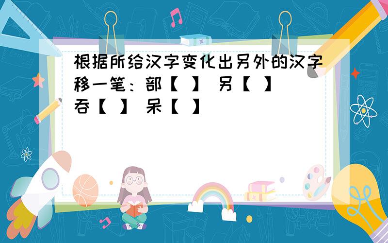 根据所给汉字变化出另外的汉字移一笔：部【 】 另【 】 吞【 】 呆【 】