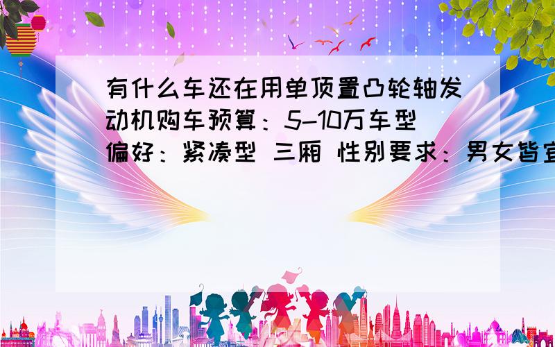 有什么车还在用单顶置凸轮轴发动机购车预算：5-10万车型偏好：紧凑型 三厢 性别要求：男女皆宜外观要求：稳重性能要求：油耗低,性价比高,保养便宜,小毛病少,操控性好,安全所在地区：