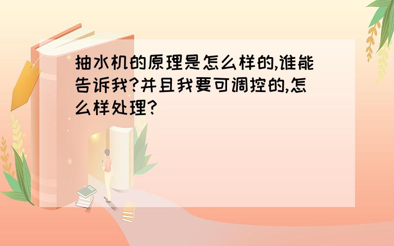 抽水机的原理是怎么样的,谁能告诉我?并且我要可调控的,怎么样处理?