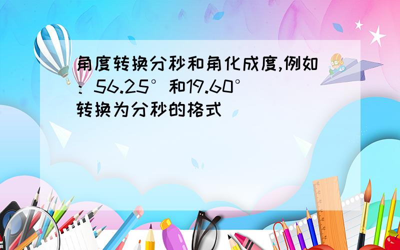 角度转换分秒和角化成度,例如：56.25°和19.60°转换为分秒的格式