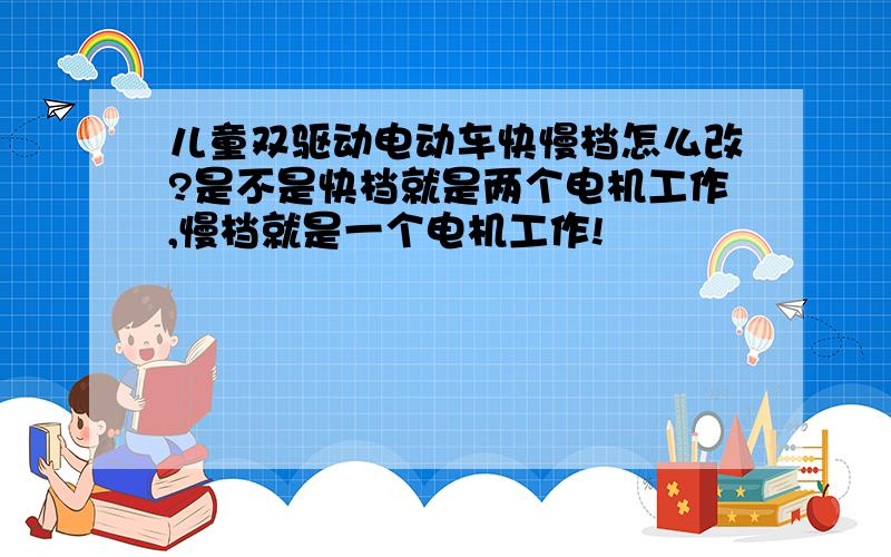 儿童双驱动电动车快慢档怎么改?是不是快档就是两个电机工作,慢档就是一个电机工作!