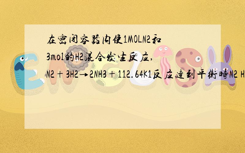 在密闭容器内使1MOLN2和3mol的H2混合发生反应,N2+3H2→2NH3+112.64K1反应达到平衡时N2 H2的浓度比：2保持体积不变升高温度混合气体的平均式量------ 密度-------（填不变 增大 变小）3当达到平衡时冲