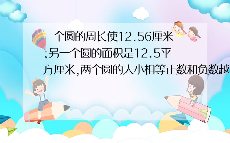 一个圆的周长使12.56厘米,另一个圆的面积是12.5平方厘米,两个圆的大小相等正数和负数越接近0它的数值就越小 判断题 对或错一个圆的周长使12.56厘米,另一个圆的面积是12.56平方厘米，两个圆