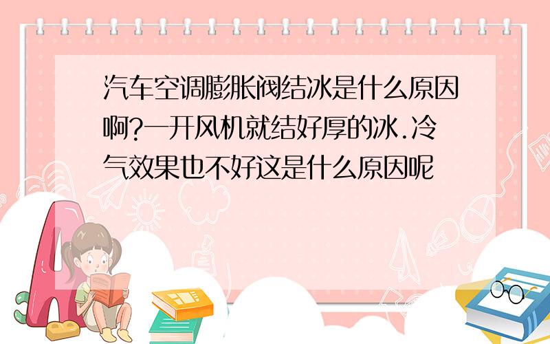 汽车空调膨胀阀结冰是什么原因啊?一开风机就结好厚的冰.冷气效果也不好这是什么原因呢