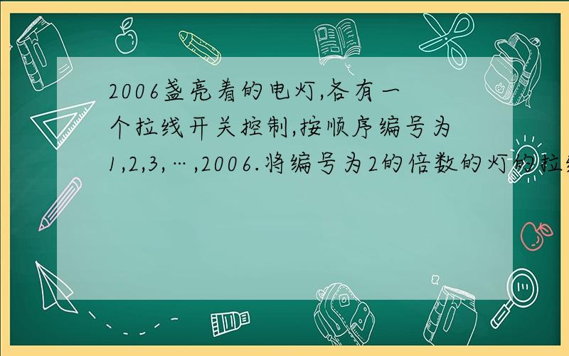 2006盏亮着的电灯,各有一个拉线开关控制,按顺序编号为1,2,3,…,2006.将编号为2的倍数的灯的拉线各拉一下；再将编号为3的倍数的灯的拉线各拉一下,最后将编号为5的倍数的灯的拉线各拉一下.