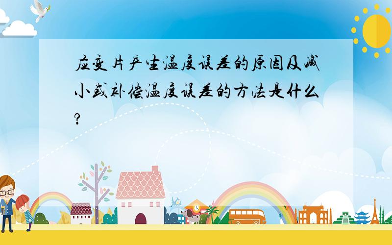 应变片产生温度误差的原因及减小或补偿温度误差的方法是什么?