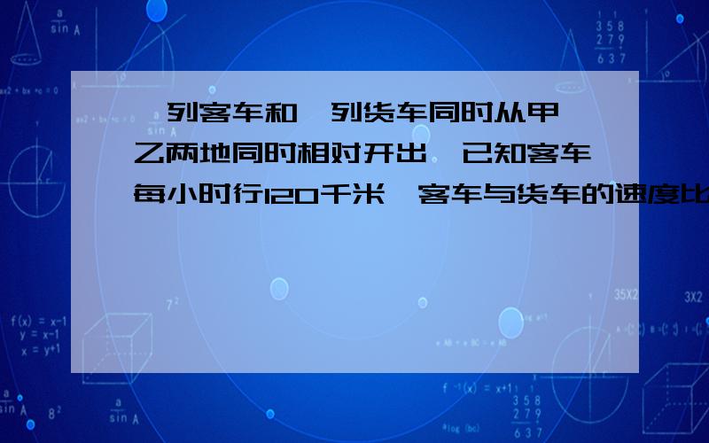 一列客车和一列货车同时从甲、乙两地同时相对开出,已知客车每小时行120千米,客车与货车的速度比是3：2.两车开出后1.5小时相遇,甲乙两地的铁路长多少千米?要算数,方程不给分.记住了.o(╯