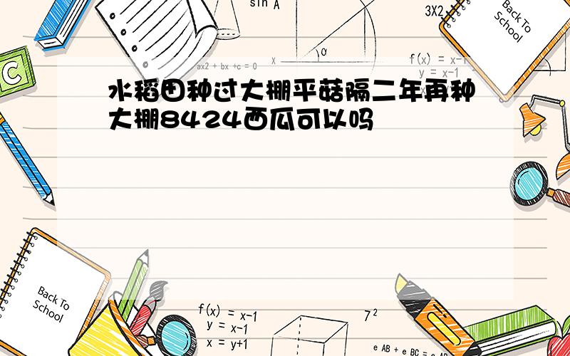 水稻田种过大棚平菇隔二年再种大棚8424西瓜可以吗