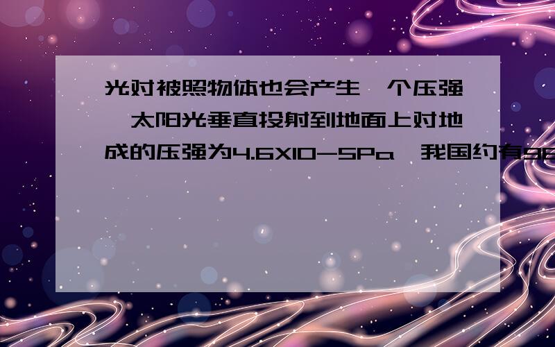 光对被照物体也会产生一个压强,太阳光垂直投射到地面上对地成的压强为4.6X10-5Pa,我国约有960万平方千米