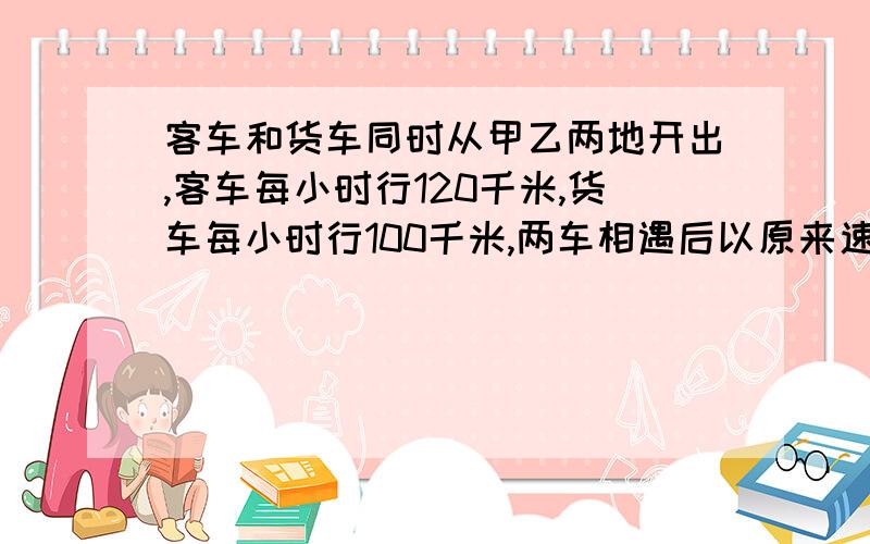 客车和货车同时从甲乙两地开出,客车每小时行120千米,货车每小时行100千米,两车相遇后以原来速度继续前进,客车到乙地后立即返回,货车到甲地后立即返回,两车在次相遇时,客车比货车一共多