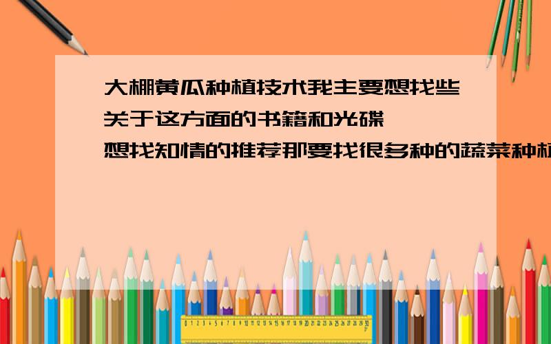 大棚黄瓜种植技术我主要想找些关于这方面的书籍和光碟   想找知情的推荐那要找很多种的蔬菜种植技术和一些防病虫之类的呢