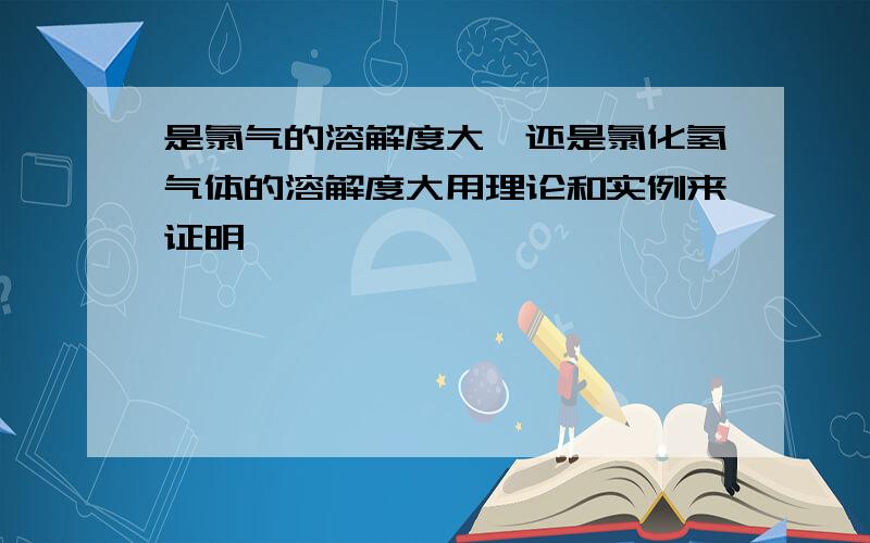 是氯气的溶解度大,还是氯化氢气体的溶解度大用理论和实例来证明