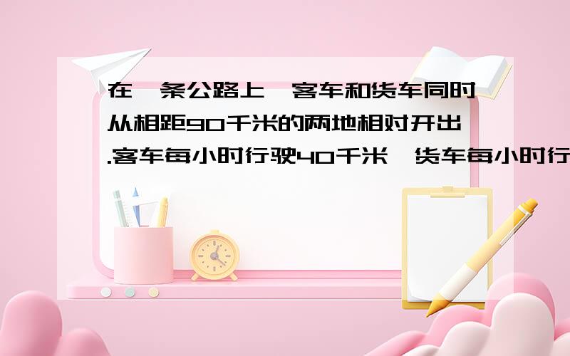 在一条公路上,客车和货车同时从相距90千米的两地相对开出.客车每小时行驶40千米,货车每小时行驶60千米.两车相遇后继续行驶,待两车相距60千米时,两车各行驶了多少小时?5,只要好的我都加