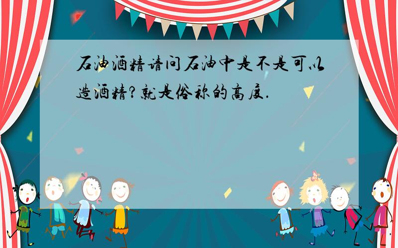 石油酒精请问石油中是不是可以造酒精?就是俗称的高度.