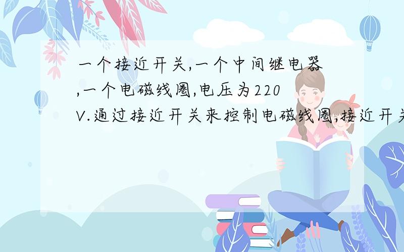 一个接近开关,一个中间继电器,一个电磁线圈,电压为220V.通过接近开关来控制电磁线圈,接近开关怎么接接近开关为2线的