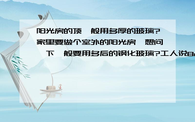 阳光房的顶一般用多厚的玻璃?家里要做个室外的阳光房,想问一下一般要用多后的钢化玻璃?工人说8mm的可以了,够吗?是否需要做双层玻璃?