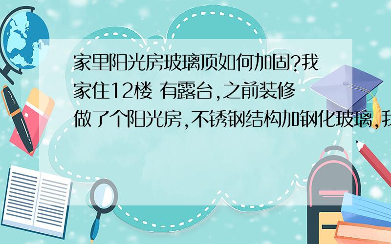 家里阳光房玻璃顶如何加固?我家住12楼 有露台,之前装修做了个阳光房,不锈钢结构加钢化玻璃,我现在发现 顶上的玻璃是用白色的胶固定在不锈钢结构上的,我担心以后年久失修了 胶老化玻璃