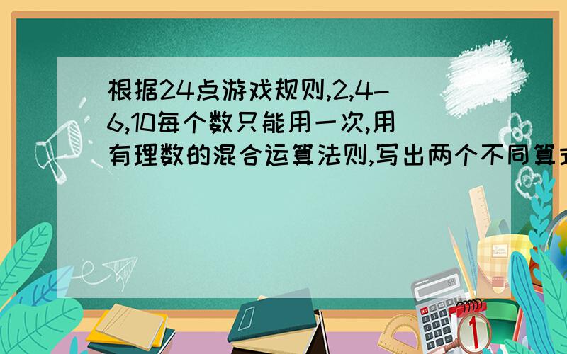 根据24点游戏规则,2,4-6,10每个数只能用一次,用有理数的混合运算法则,写出两个不同算式结果等于24明天就要交的