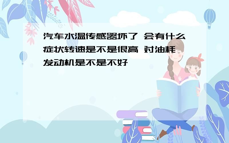 汽车水温传感器坏了 会有什么症状转速是不是很高 对油耗 发动机是不是不好