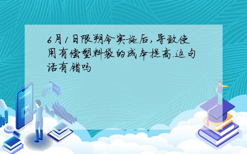 6月1日限朔令实施后,导致使用有偿塑料袋的成本提高.这句话有错吗