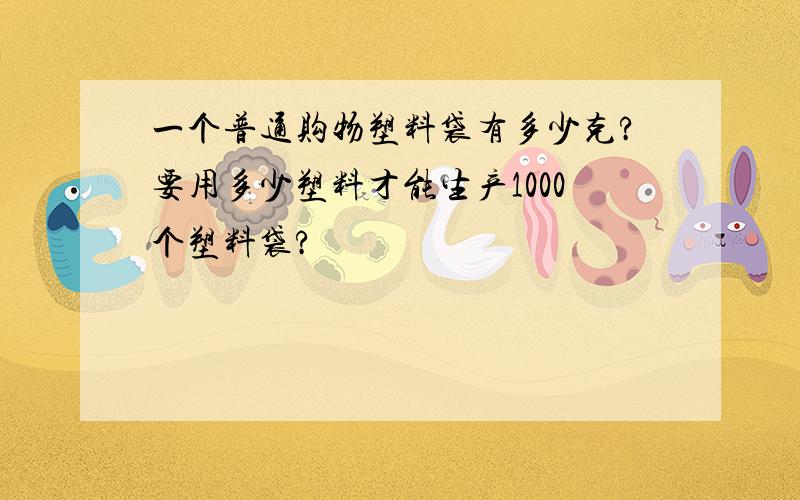 一个普通购物塑料袋有多少克?要用多少塑料才能生产1000个塑料袋?