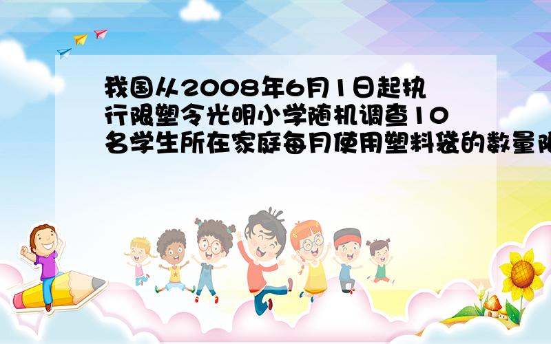 我国从2008年6月1日起执行限塑令光明小学随机调查10名学生所在家庭每月使用塑料袋的数量限塑令执行前一共是800个限塑令执行后这10个家庭月使用塑料袋的数量减少了75％请你根据上述的结