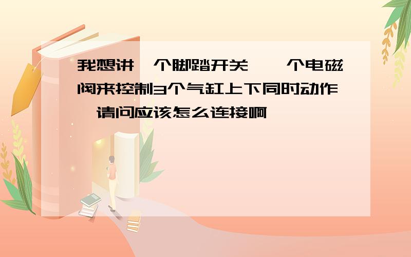 我想讲一个脚踏开关,一个电磁阀来控制3个气缸上下同时动作,请问应该怎么连接啊