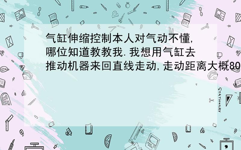 气缸伸缩控制本人对气动不懂,哪位知道教教我.我想用气缸去推动机器来回直线走动,走动距离大概80公分,需要走到80公分的时候停1秒,然后缩回到原处停3秒,具体需要哪些配件和怎么去控制它,