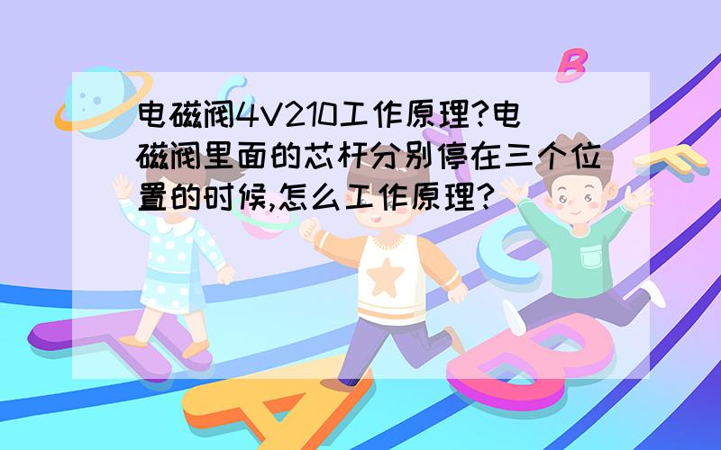 电磁阀4V210工作原理?电磁阀里面的芯杆分别停在三个位置的时候,怎么工作原理?