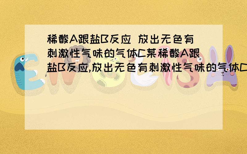 稀酸A跟盐B反应 放出无色有刺激性气味的气体C某稀酸A跟盐B反应,放出无色有刺激性气味的气体C,C跟烧碱反应生成B,气体C可催化氧化成D,D溶于水生成A,则化学式分别为A_________ B_________ C__________