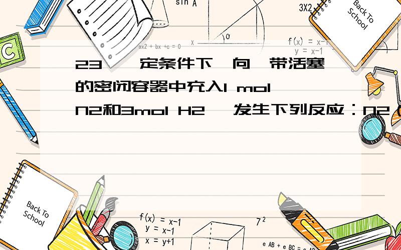 23、一定条件下,向一带活塞的密闭容器中充入1 mol N2和3mol H2 ,发生下列反应：N2（g）+3H2（g） 2NH3（g）,反应达到平衡后,改变下述条件,NH3 气体平衡浓度不改变的是 （ ） A．保持温度和容器压