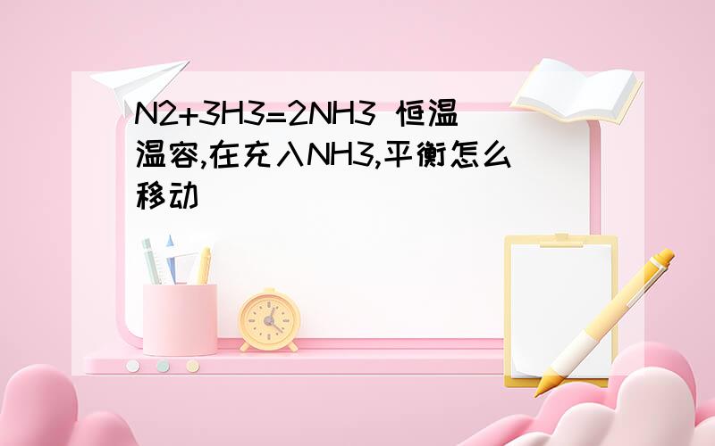 N2+3H3=2NH3 恒温温容,在充入NH3,平衡怎么移动