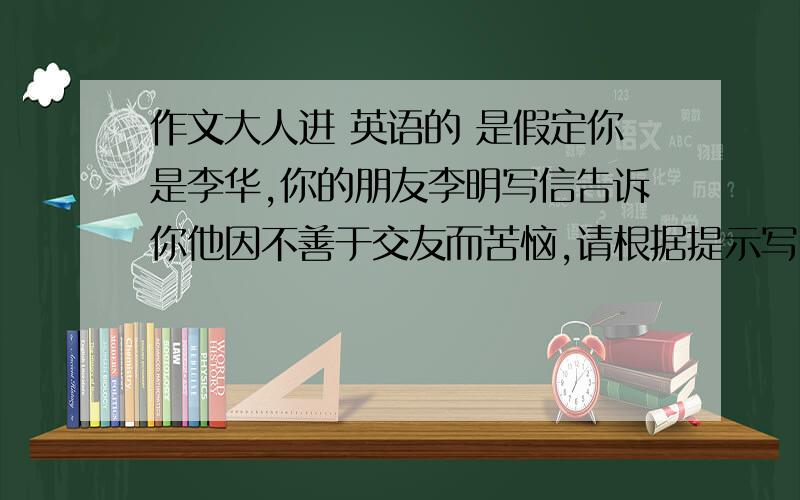 作文大人进 英语的 是假定你是李华,你的朋友李明写信告诉你他因不善于交友而苦恼,请根据提示写.1友善,乐于助人.2多于人交流3多参加活动