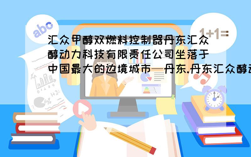 汇众甲醇双燃料控制器丹东汇众醇动力科技有限责任公司坐落于中国最大的边境城市—丹东.丹东汇众醇动力科技有限责任公司专门致力于替代环保新能源——甲醇的研究开发.是以研发新科