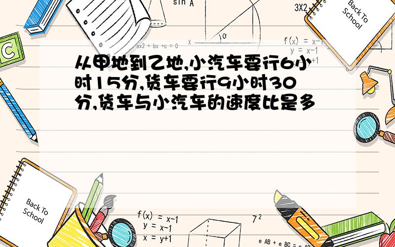 从甲地到乙地,小汽车要行6小时15分,货车要行9小时30分,货车与小汽车的速度比是多