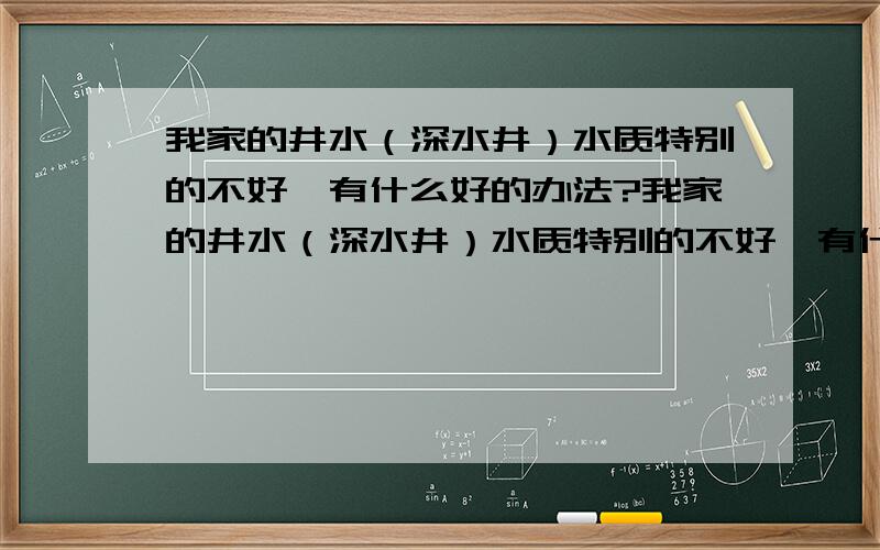 我家的井水（深水井）水质特别的不好,有什么好的办法?我家的井水（深水井）水质特别的不好,有什么好的办法能让变好一点?用水泵抽上来的水一点不清,里面不是既泥巴又不是沙子 ,说不明