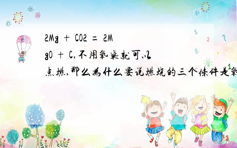 2Mg + CO2 = 2MgO + C,不用氧气就可以点燃,那么为什么要说燃烧的三个条件是氧气,可燃物,着火点呢?