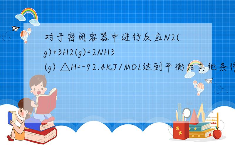 对于密闭容器中进行反应N2(g)+3H2(g)=2NH3(g) △H=-92.4KJ/MOL达到平衡后其他条件不变,增大N2的浓度,下列说法不正确的是A正反应速率增大,平衡正向移动B达新平衡时,H2的转化率增大C达到平衡时,正、