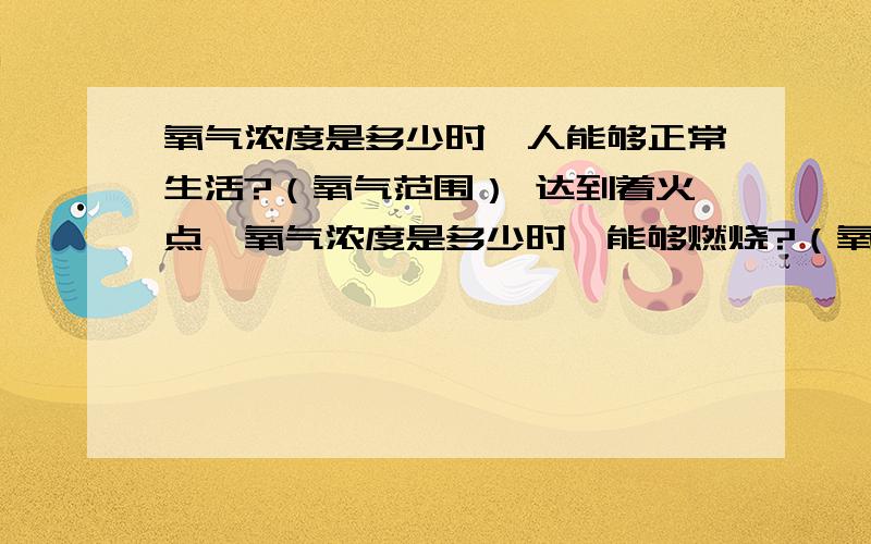 氧气浓度是多少时,人能够正常生活?（氧气范围） 达到着火点,氧气浓度是多少时,能够燃烧?（氧气范围）氧气浓度是多少时,人能够正常生活?（氧气范围）达到着火点,氧气浓度是多少时,能够