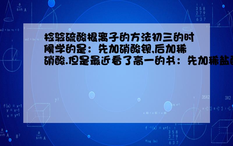 检验硫酸根离子的方法初三的时候学的是：先加硝酸钡,后加稀硝酸.但是最近看了高一的书：先加稀盐酸,若产生沉淀先过滤,再加氯化钡.请问两种都对吗?还是哪一种错了?