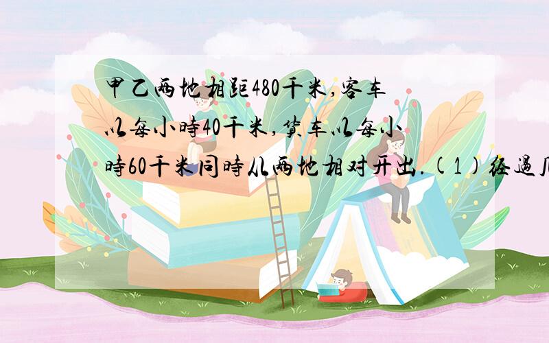 甲乙两地相距480千米,客车以每小时40千米,货车以每小时60千米同时从两地相对开出.(1)经过几小时两车相遇(2)相遇时货车比客车多行多少千米?（3）相遇后两车继续行驶,当货车到达甲城时客车