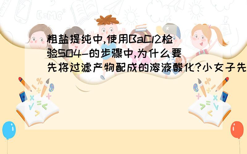 粗盐提纯中,使用BaCl2检验SO4-的步骤中,为什么要先将过滤产物配成的溶液酸化?小女子先谢过了.是不是还有CO₃2- ..发现问题打错...应该是S0₄ 2-...