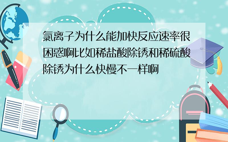 氯离子为什么能加快反应速率很困惑啊比如稀盐酸除锈和稀硫酸除锈为什么快慢不一样啊