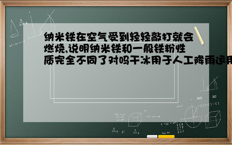 纳米铁在空气受到轻轻敲打就会燃烧,说明纳米铁和一般铁粉性质完全不同了对吗干冰用于人工降雨运用的二氧化碳性质是