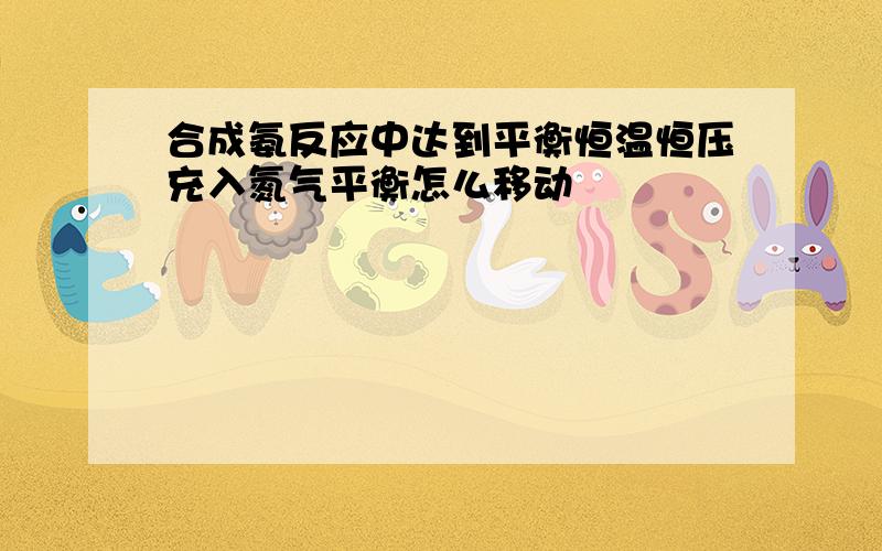 合成氨反应中达到平衡恒温恒压充入氮气平衡怎么移动