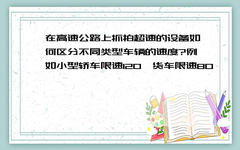 在高速公路上抓拍超速的设备如何区分不同类型车辆的速度?例如小型轿车限速120,货车限速80